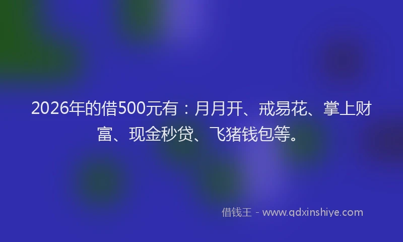 2026年的借500元有:月月开、戒易花、掌上财富、现金秒贷、飞猪钱包等。