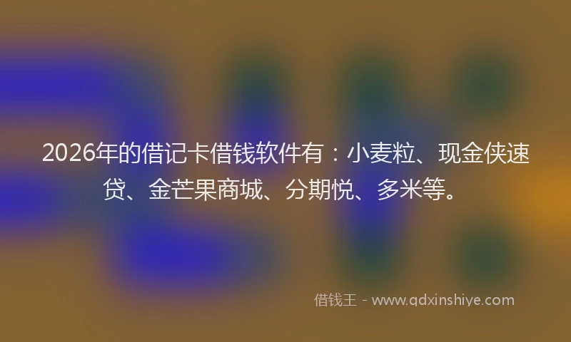 2026年的借记卡借钱软件有：小麦粒、现金侠速贷、金芒果商城、分期悦、多米等。