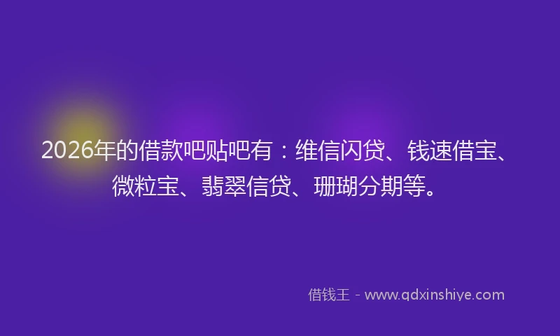 2026年的借款吧贴吧有：维信闪贷、钱速借宝、微粒宝、翡翠信贷、珊瑚分期等。