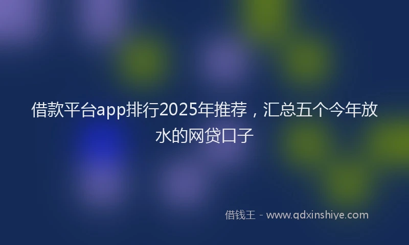 借款平台app排行2025年推荐，汇总五个今年放水的网贷口子