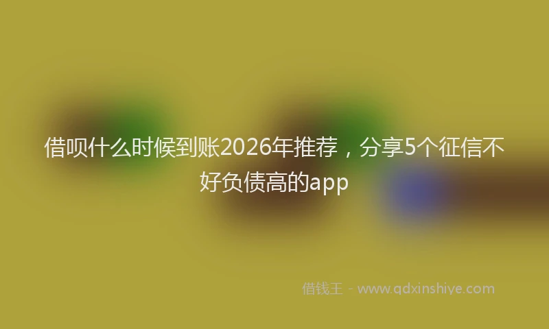 借呗什么时候到账2026年推荐，分享5个征信不好负债高的app