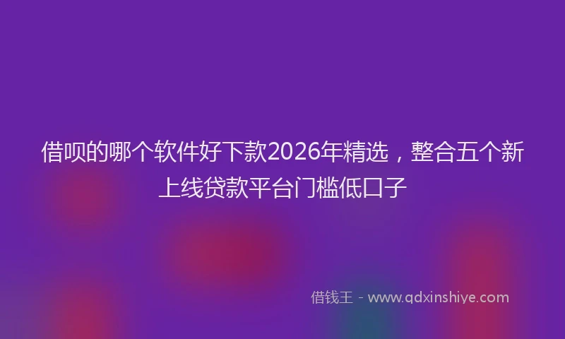 借呗的哪个软件好下款2026年精选,整合五个新上线贷款平台门槛低口子
