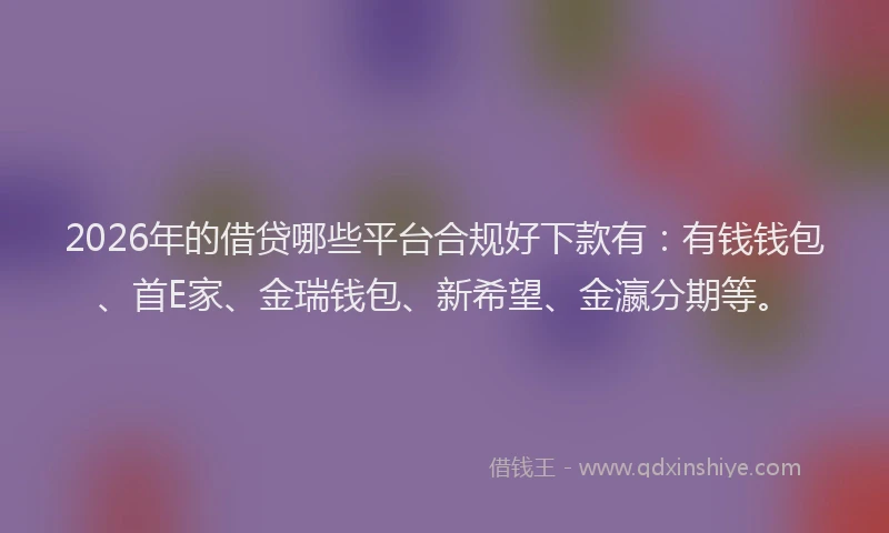 2026年的借贷哪些平台合规好下款有：有钱钱包、首E家、金瑞钱包、新希望、金瀛分期等。