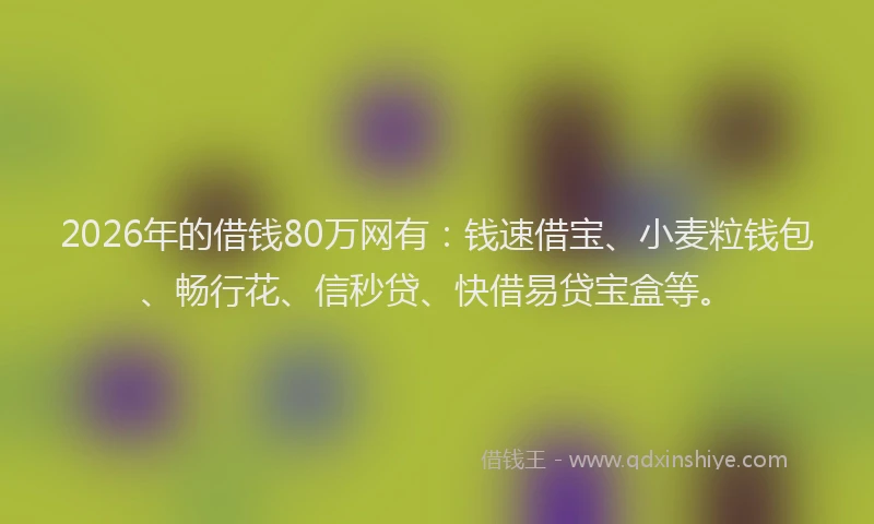 2026年的借钱80万网有：钱速借宝、小麦粒钱包、畅行花、信秒贷、快借易贷宝盒等。