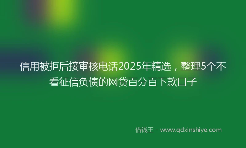 信用被拒后接审核电话2025年精选，整理5个不看征信负债的网贷百分百下款口子