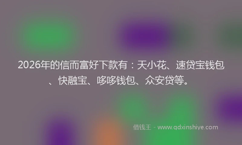 2026年的信而富好下款有：天小花、速贷宝钱包、快融宝、哆哆钱包、众安贷等。