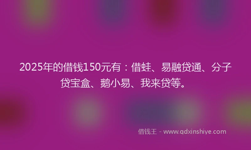 2025年的借钱150元有:借蛙、易融贷通、分子贷宝盒、鹅小易、我来贷等。