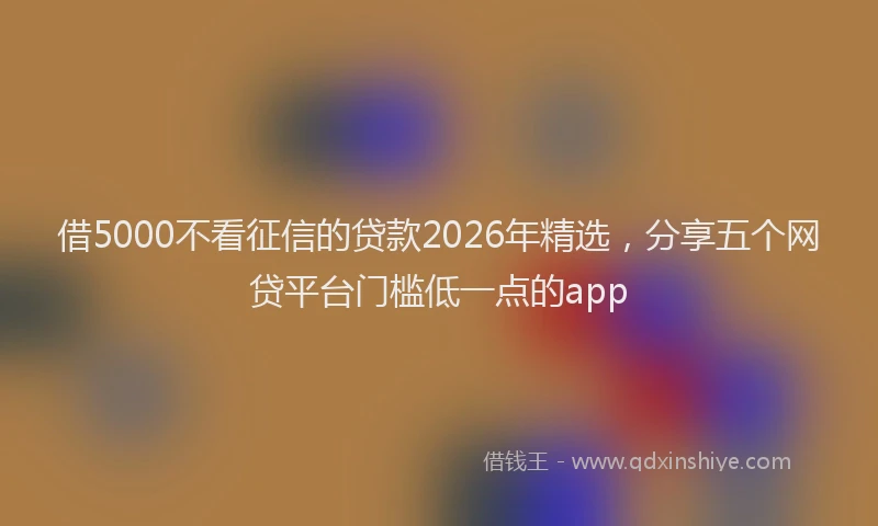 借5000不看征信的贷款2026年精选，分享五个网贷平台门槛低一点的app
