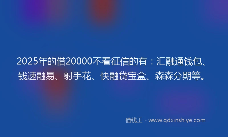 2025年的借20000不看征信的有：汇融通钱包、钱速融易、射手花、快融贷宝盒、森森分期等。