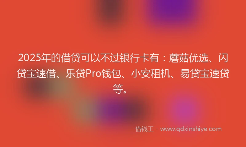 2025年的借贷可以不过银行卡有:蘑菇优选、闪贷宝速借、乐贷Pro钱包、小安租机、易贷宝速贷等。