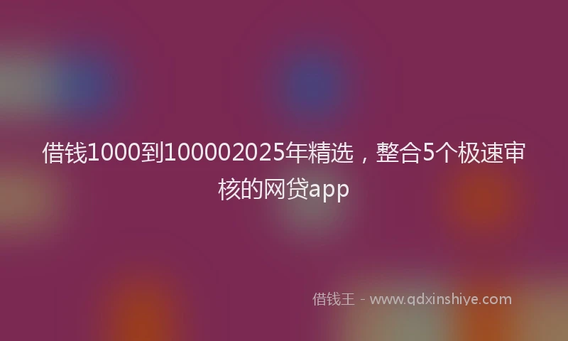 借钱1000到100002025年精选，整合5个极速审核的网贷app