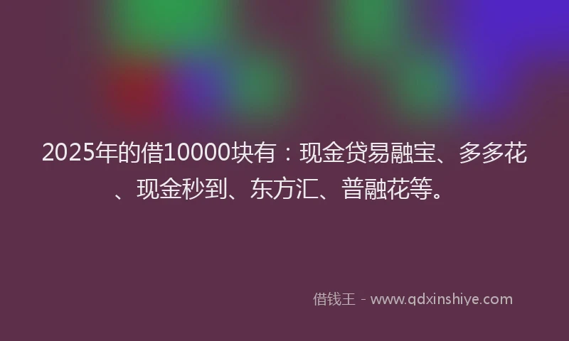 2025年的借10000块有:现金贷易融宝、多多花、现金秒到、东方汇、普融花等。