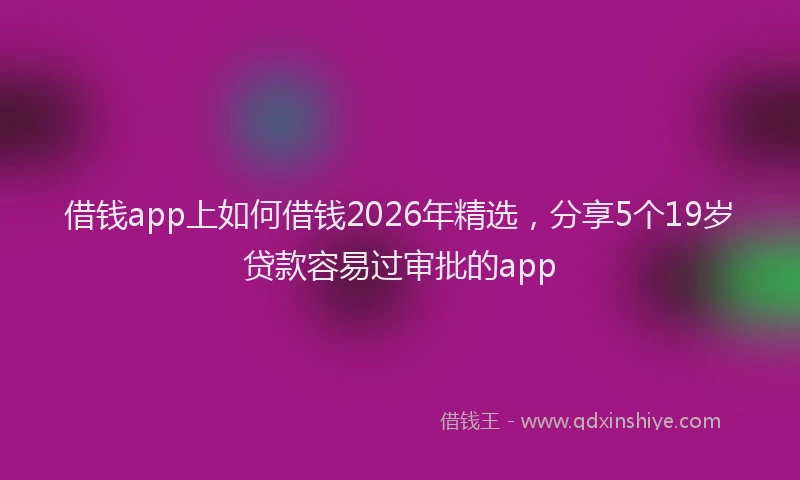 借钱app上如何借钱2026年精选,分享5个19岁贷款容易过审批的app