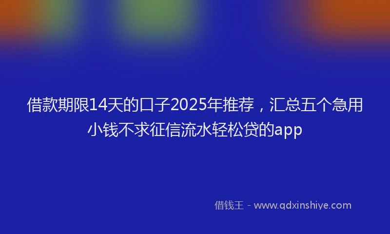 借款期限14天的口子2025年推荐，汇总五个急用小钱不求征信流水轻松贷的app