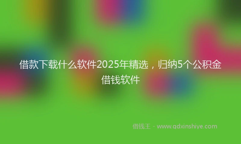 借款下载什么软件2025年精选，归纳5个公积金借钱软件