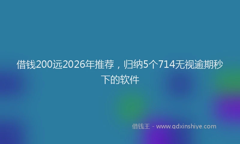 借钱200远2026年推荐，归纳5个714无视逾期秒下的软件