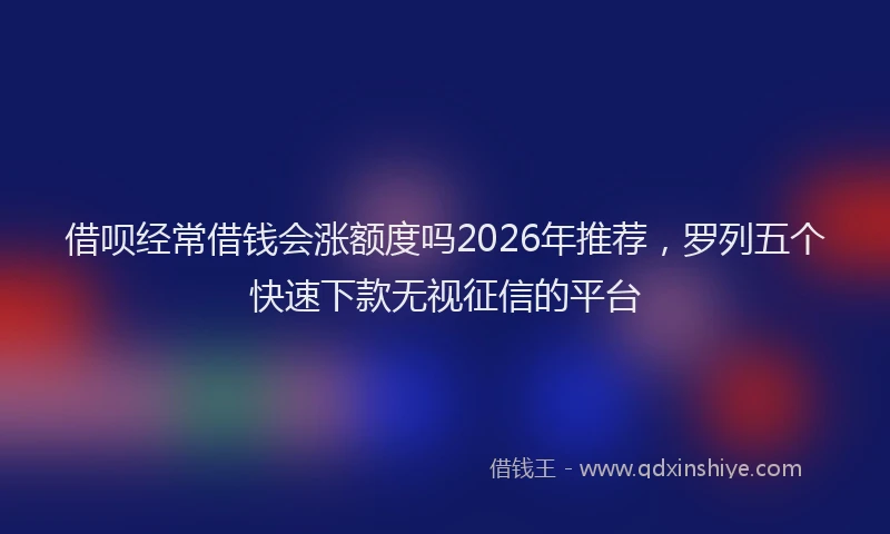 借呗经常借钱会涨额度吗2026年推荐,罗列五个快速下款无视征信的平台