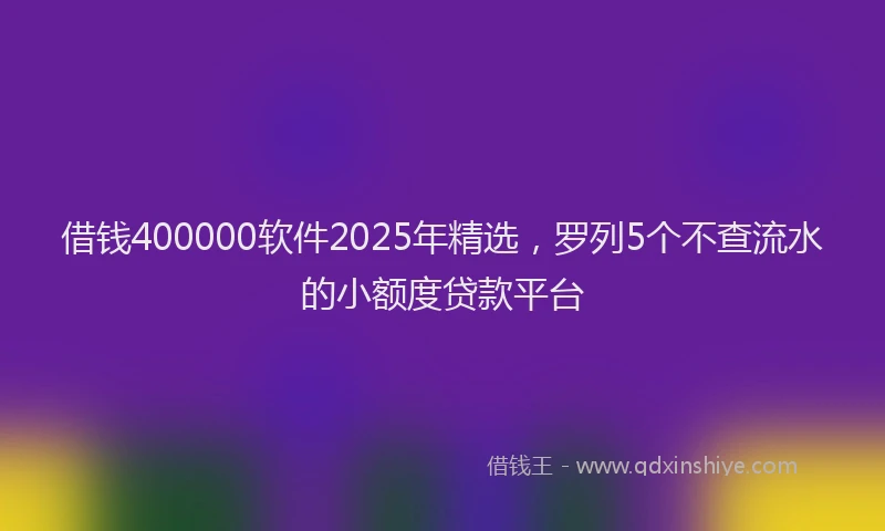 借钱400000软件2025年精选，罗列5个不查流水的小额度贷款平台