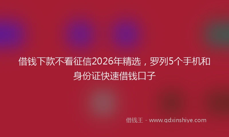 借钱下款不看征信2026年精选，罗列5个手机和身份证快速借钱口子