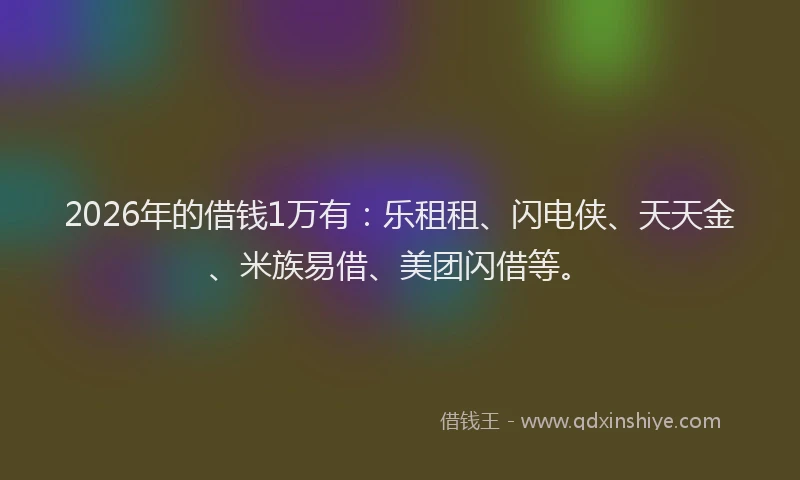 2026年的借钱1万有：乐租租、闪电侠、天天金、米族易借、美团闪借等。