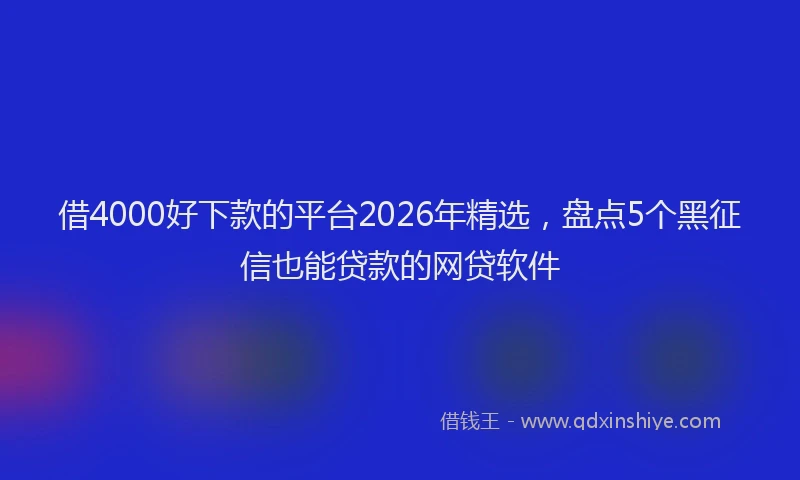 借4000好下款的平台2026年精选，盘点5个黑征信也能贷款的网贷软件