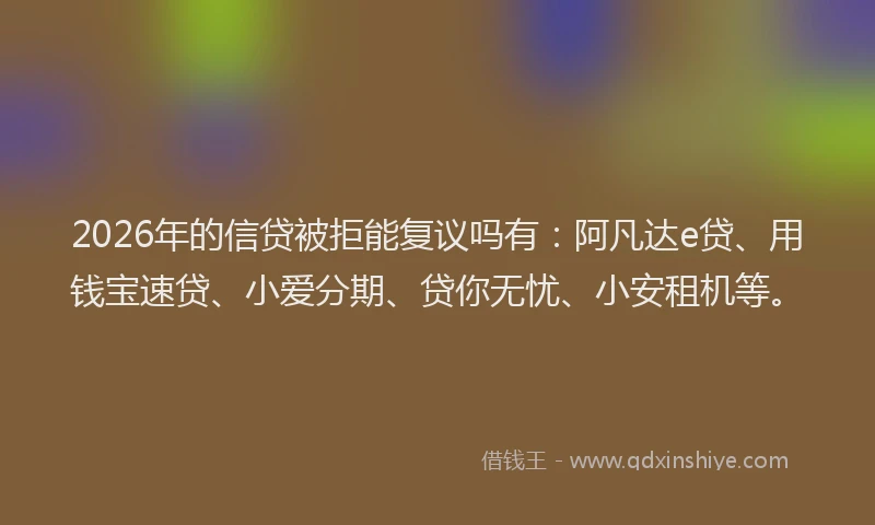 2026年的信贷被拒能复议吗有：阿凡达e贷、用钱宝速贷、小爱分期、贷你无忧、小安租机等。