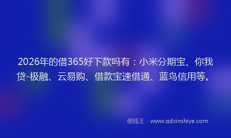 2026年的借365好下款吗有:小米分期宝、你我贷-极融、云易购、借款宝速借通、蓝鸟信用等。
