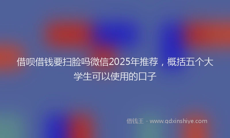 借呗借钱要扫脸吗微信2025年推荐，概括五个大学生可以使用的口子