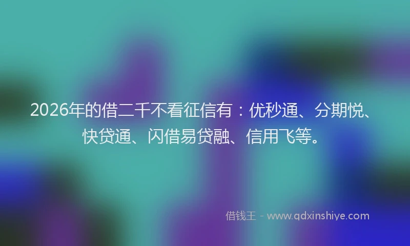 2026年的借二千不看征信有：优秒通、分期悦、快贷通、闪借易贷融、信用飞等。