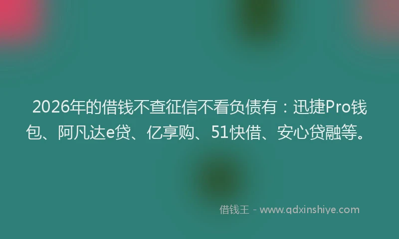 2026年的借钱不查征信不看负债有：迅捷Pro钱包、阿凡达e贷、亿享购、51快借、安心贷融等。
