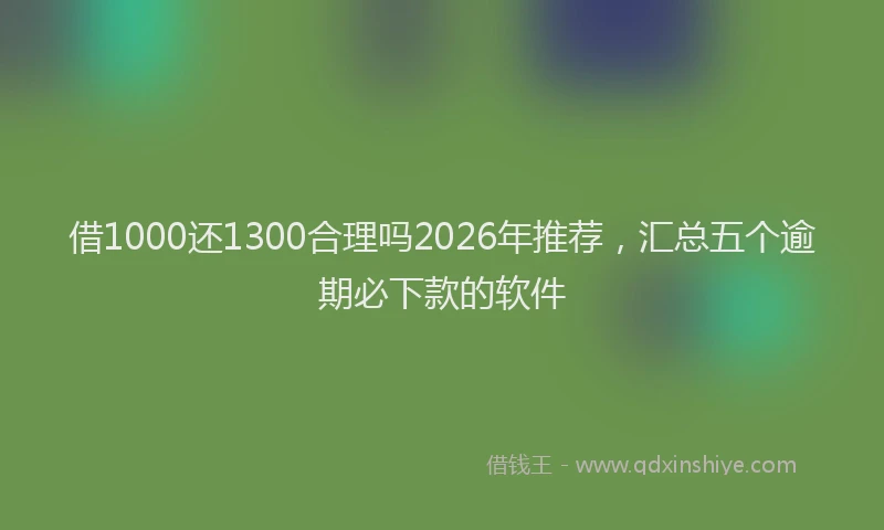 借1000还1300合理吗2026年推荐，汇总五个逾期必下款的软件