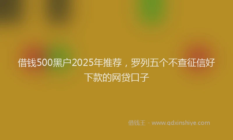 借钱500黑户2025年推荐，罗列五个不查征信好下款的网贷口子