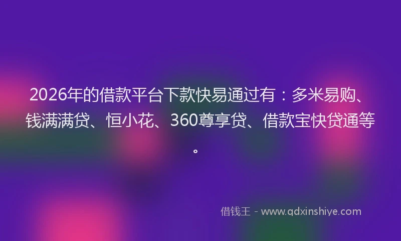2026年的借款平台下款快易通过有：多米易购、钱满满贷、恒小花、360尊享贷、借款宝快贷通等。