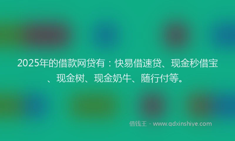2025年的借款网贷有:快易借速贷、现金秒借宝、现金树、现金奶牛、随行付等。
