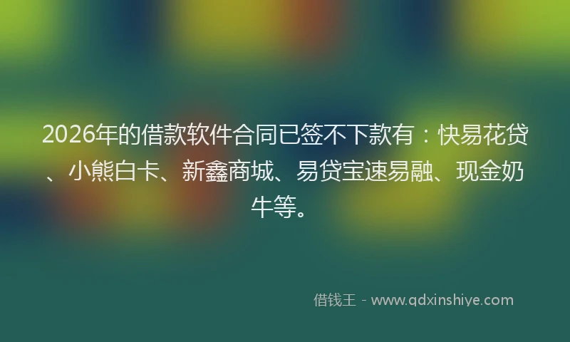 2026年的借款软件合同已签不下款有：快易花贷、小熊白卡、新鑫商城、易贷宝速易融、现金奶牛等。