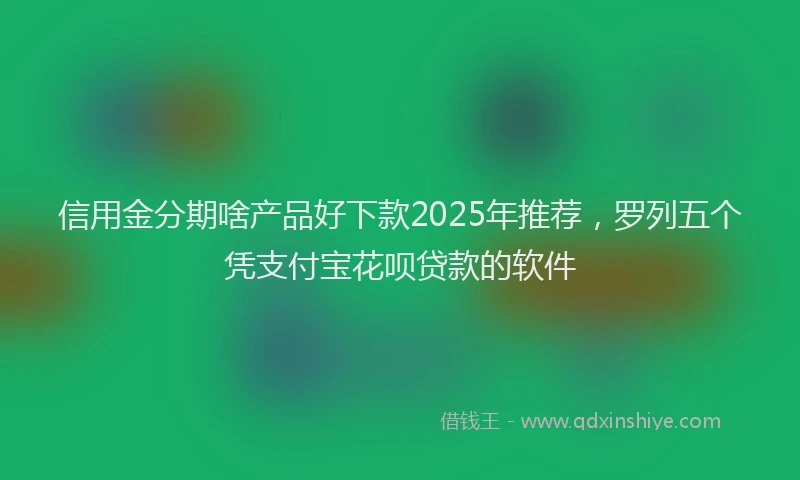 信用金分期啥产品好下款2025年推荐，罗列五个凭支付宝花呗贷款的软件