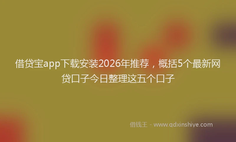 借贷宝app下载安装2026年推荐，概括5个最新网贷口子今日整理这五个口子