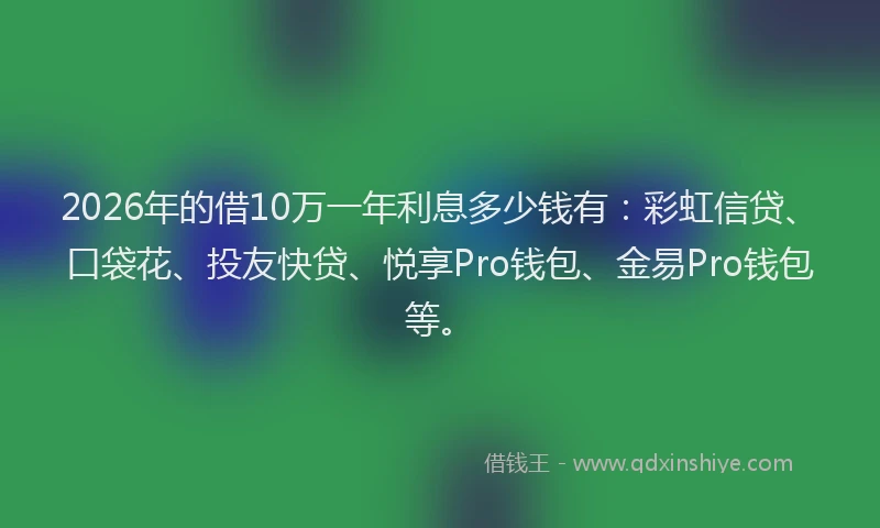 2026年的借10万一年利息多少钱有：彩虹信贷、口袋花、投友快贷、悦享Pro钱包、金易Pro钱包等。
