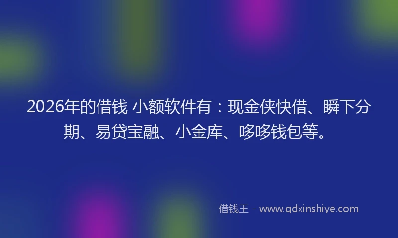 2026年的借钱 小额软件有：现金侠快借、瞬下分期、易贷宝融、小金库、哆哆钱包等。