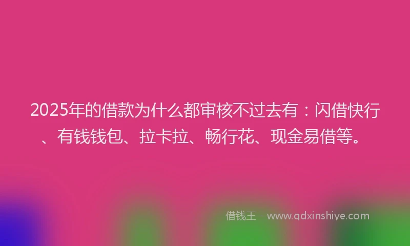 2025年的借款为什么都审核不过去有:闪借快行、有钱钱包、拉卡拉、畅行花、现金易借等。