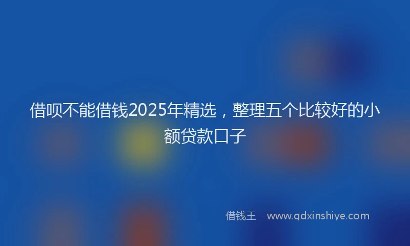 借呗不能借钱2025年精选,整理五个比较好的小额贷款口子