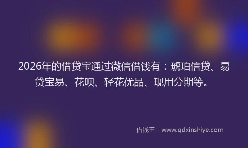 2026年的借贷宝通过微信借钱有:琥珀信贷、易贷宝易、花呗、轻花优品、现用分期等。