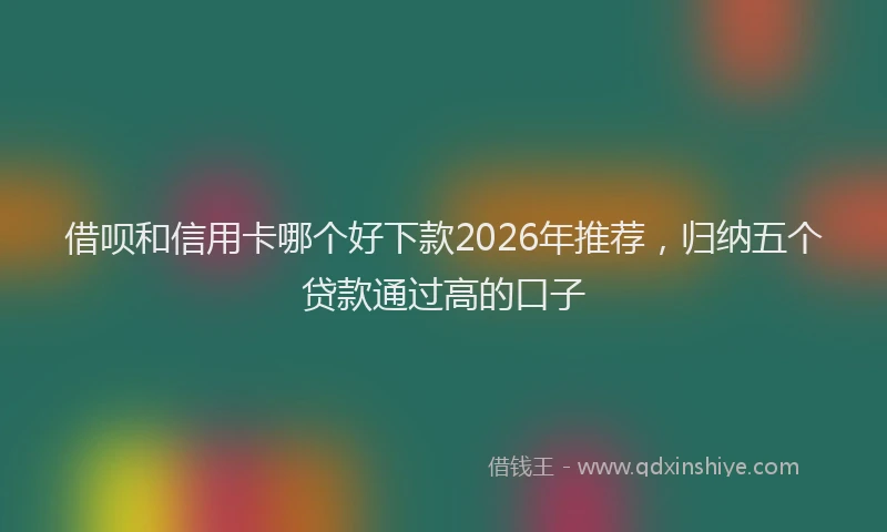 借呗和信用卡哪个好下款2026年推荐,归纳五个贷款通过高的口子