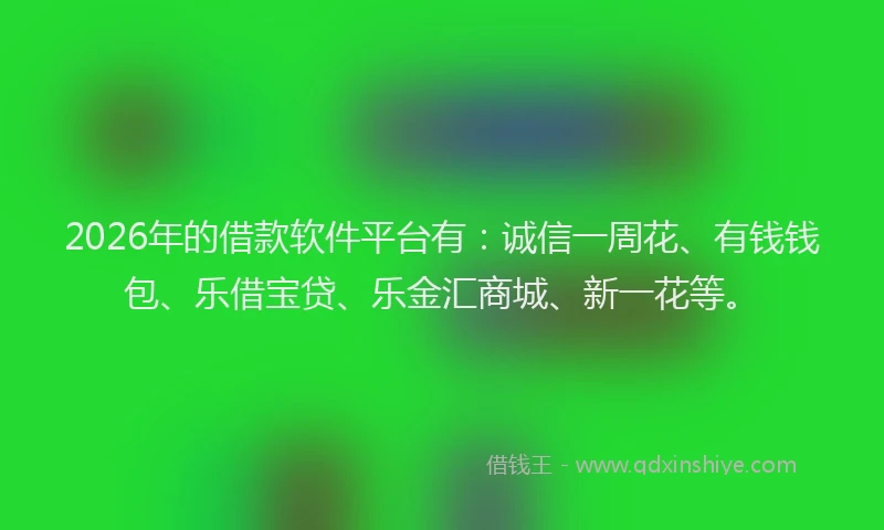 2026年的借款软件平台有：诚信一周花、有钱钱包、乐借宝贷、乐金汇商城、新一花等。