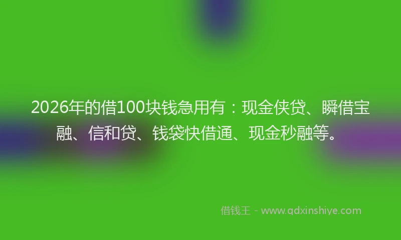 2026年的借100块钱急用有：现金侠贷、瞬借宝融、信和贷、钱袋快借通、现金秒融等。