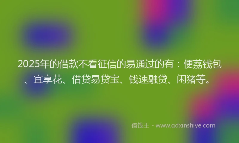 2025年的借款不看征信的易通过的有:便荔钱包、宜享花、借贷易贷宝、钱速融贷、闲猪等。
