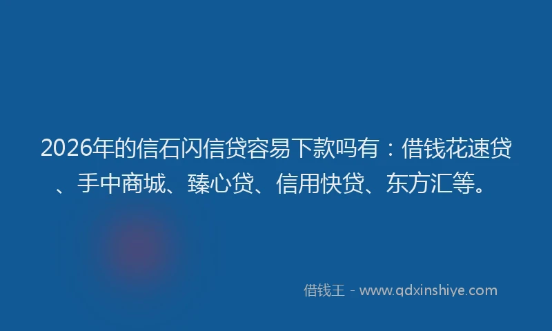 2026年的信石闪信贷容易下款吗有:借钱花速贷、手中商城、臻心贷、信用快贷、东方汇等。