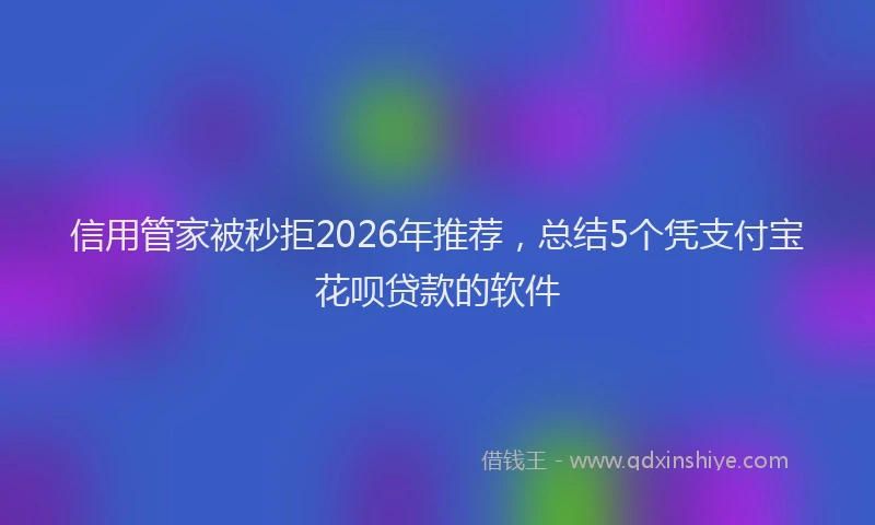 信用管家被秒拒2026年推荐，总结5个凭支付宝花呗贷款的软件