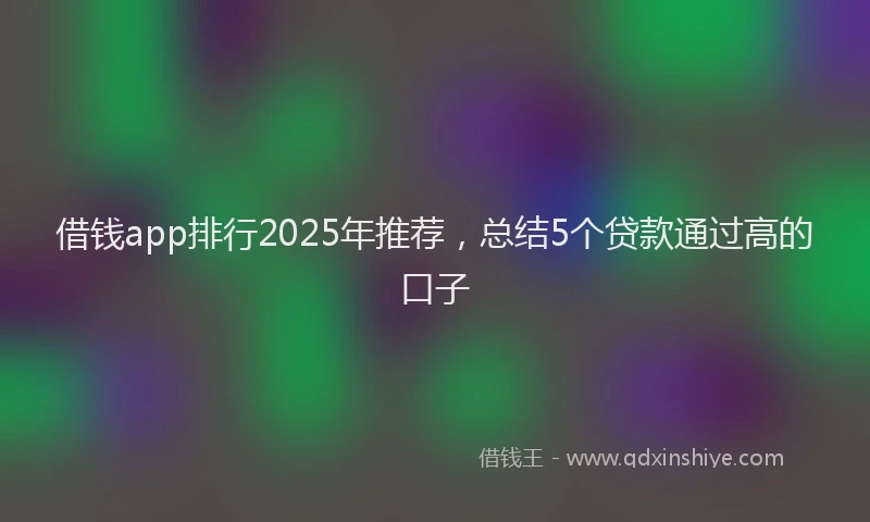 借钱app排行2025年推荐，总结5个贷款通过高的口子
