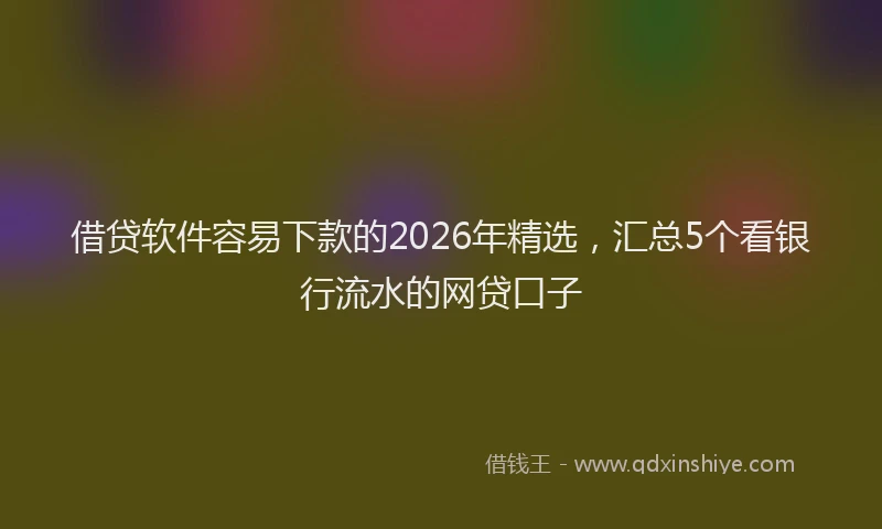 借贷软件容易下款的2026年精选，汇总5个看银行流水的网贷口子